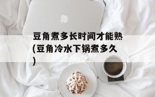 豆角煮多长时间才能熟(豆角冷水下锅煮多久)
