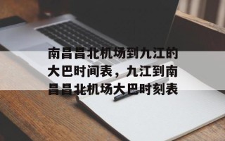 南昌昌北机场到九江的大巴时间表，九江到南昌昌北机场大巴时刻表