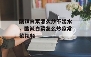 酸辣白菜怎么炒不出水，酸辣白菜怎么炒家常菜视频