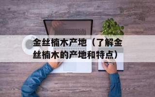 金丝楠木产地（了解金丝楠木的产地和特点）