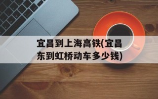宜昌到上海高铁(宜昌东到虹桥动车多少钱)