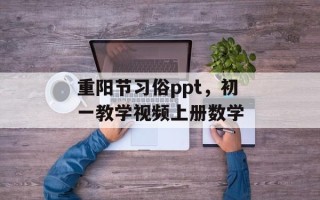 重阳节习俗ppt，初一教学视频上册数学