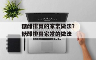 糖醋排骨的家常做法？糖醋排骨家常的做法