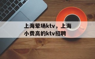 上海荤场ktv，上海小费高的ktv招聘