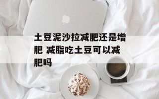 土豆泥沙拉减肥还是增肥 减脂吃土豆可以减肥吗
