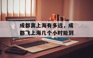 成都离上海有多远，成都飞上海几个小时能到