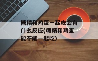 糖精和鸡蛋一起吃会有什么反应(糖精和鸡蛋能不能一起吃)