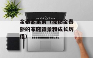 金泰熙弟弟（探秘金泰熙的家庭背景和成长历程）