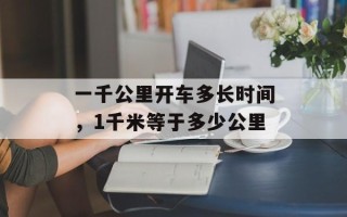 一千公里开车多长时间，1千米等于多少公里