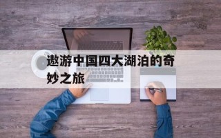遨游中国四大湖泊的奇妙之旅