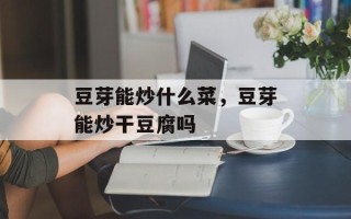 豆芽能炒什么菜，豆芽能炒干豆腐吗