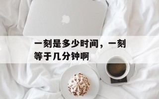 一刻是多少时间，一刻等于几分钟啊