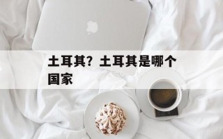 土耳其？土耳其是哪个国家