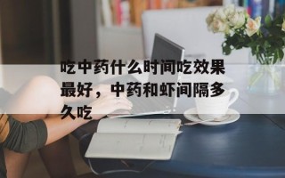 吃中药什么时间吃效果最好，中药和虾间隔多久吃