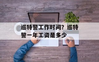 巡特警工作时间？巡特警一年工资是多少