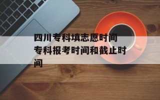 四川专科填志愿时间 专科报考时间和截止时间