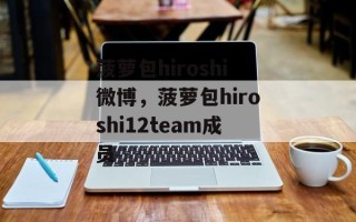 菠萝包hiroshi微博，菠萝包hiroshi12team成员