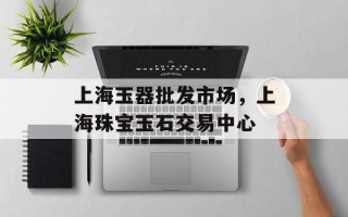 上海玉器批发市场，上海珠宝玉石交易中心