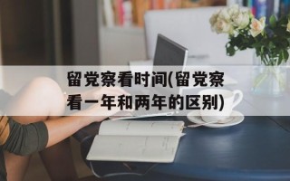 留党察看时间(留党察看一年和两年的区别)