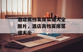 酒店高档宴席菜谱大全图片，酒店高档宴席菜谱大全