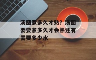 汤圆煮多久才熟？汤圆要要煮多久才会熟还有需要多少水