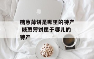 糖葱薄饼是哪里的特产 糖葱薄饼属于哪儿的特产