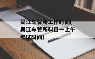 吴江车管所工作时间(吴江车管所科目一上午考试时间)
