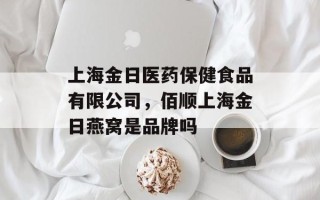 上海金日医药保健食品有限公司，佰顺上海金日燕窝是品牌吗