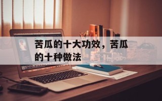 苦瓜的十大功效，苦瓜的十种做法