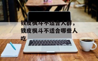 铁皮枫斗不适合人群，铁皮枫斗不适合哪些人吃