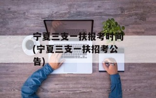 宁夏三支一扶报考时间(宁夏三支一扶招考公告)