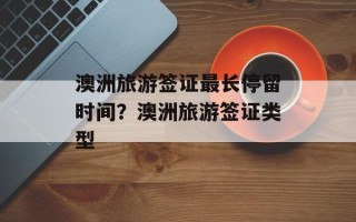 澳洲旅游签证最长停留时间？澳洲旅游签证类型