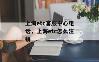 上海etc客服中心电话，上海etc怎么注销