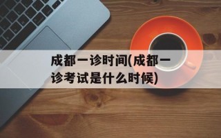 成都一诊时间(成都一诊考试是什么时候)