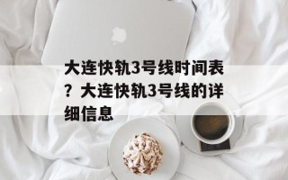 大连快轨3号线时间表？大连快轨3号线的详细信息