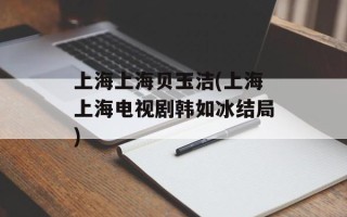 上海上海贝玉洁(上海上海电视剧韩如冰结局)