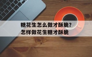 糖花生怎么做才酥脆？怎样做花生糖才酥脆