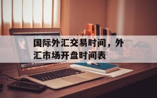 国际外汇交易时间，外汇市场开盘时间表
