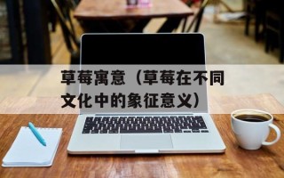 草莓寓意（草莓在不同文化中的象征意义）