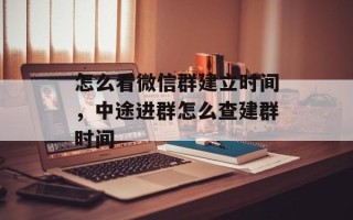 怎么看微信群建立时间，中途进群怎么查建群时间