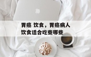 胃癌 饮食，胃癌病人饮食适合吃些哪些