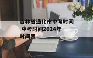 吉林省通化市中考时间 中考时间2024年时间表