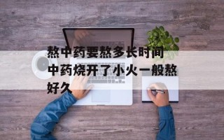 熬中药要熬多长时间 中药烧开了小火一般熬好久