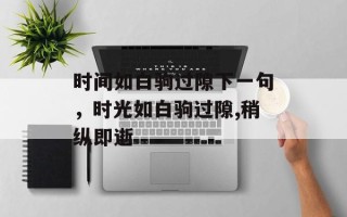 时间如白驹过隙下一句，时光如白驹过隙,稍纵即逝