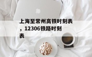 上海至常州高铁时刻表，12306铁路时刻表