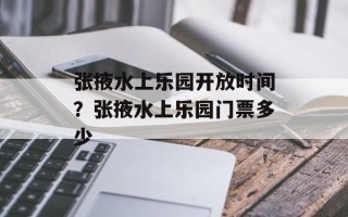 张掖水上乐园开放时间？张掖水上乐园门票多少