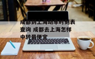 成都到上海动车时刻表查询 成都去上海怎样中转最便宜
