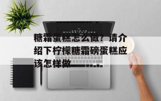 糖霜蛋糕怎么做？请介绍下柠檬糖霜磅蛋糕应该怎样做