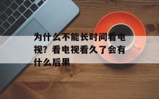 为什么不能长时间看电视？看电视看久了会有什么后果
