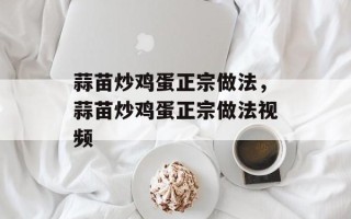 蒜苗炒鸡蛋正宗做法，蒜苗炒鸡蛋正宗做法视频